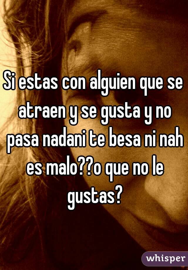 Si estas con alguien que se atraen y se gusta y no pasa nadani te besa ni nah es malo??o que no le gustas?