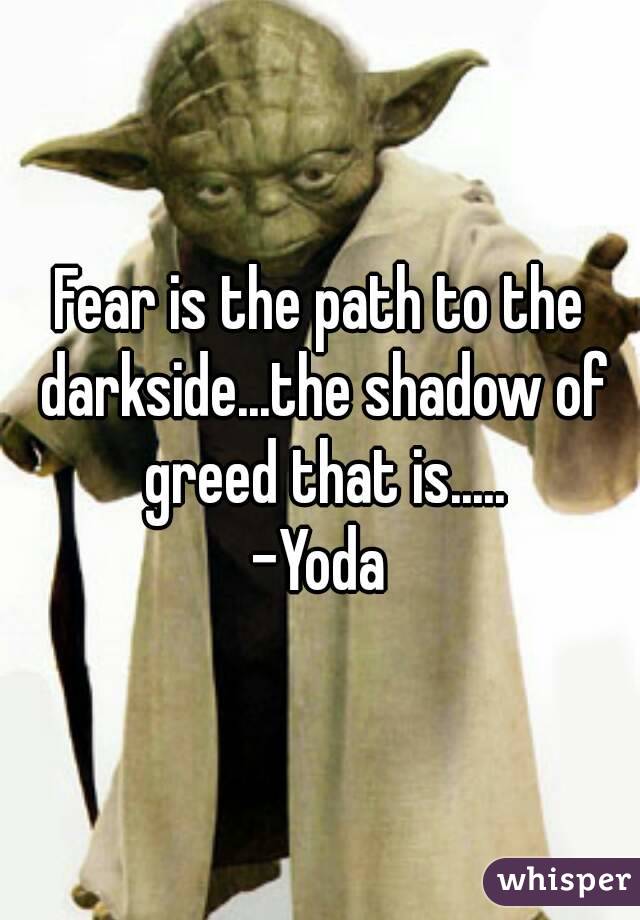 Fear is the path to the darkside...the shadow of greed that is.....
-Yoda
