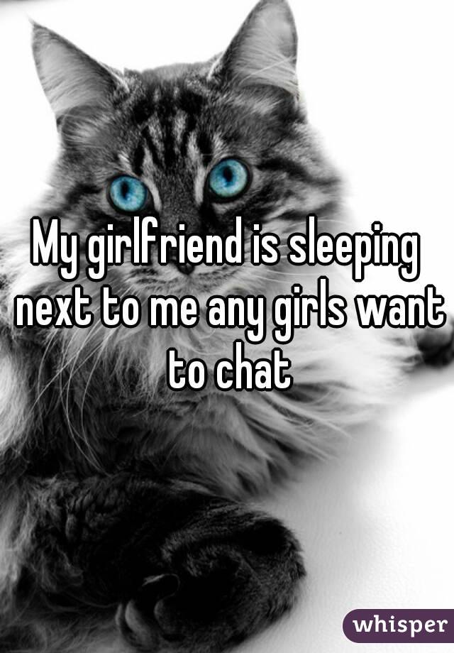 My girlfriend is sleeping next to me any girls want to chat
