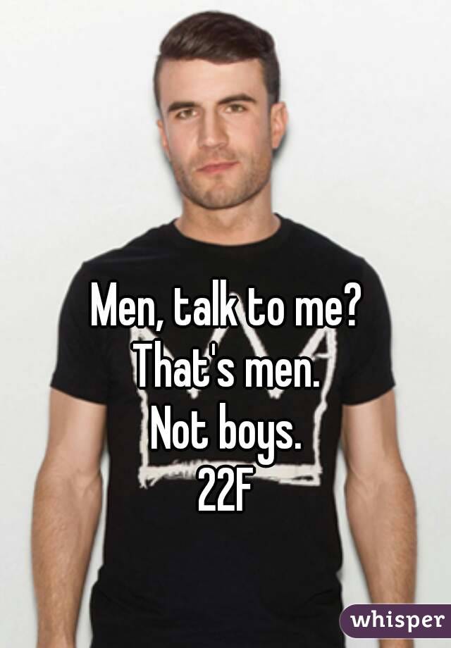 Men, talk to me?
That's men.
Not boys.
22F