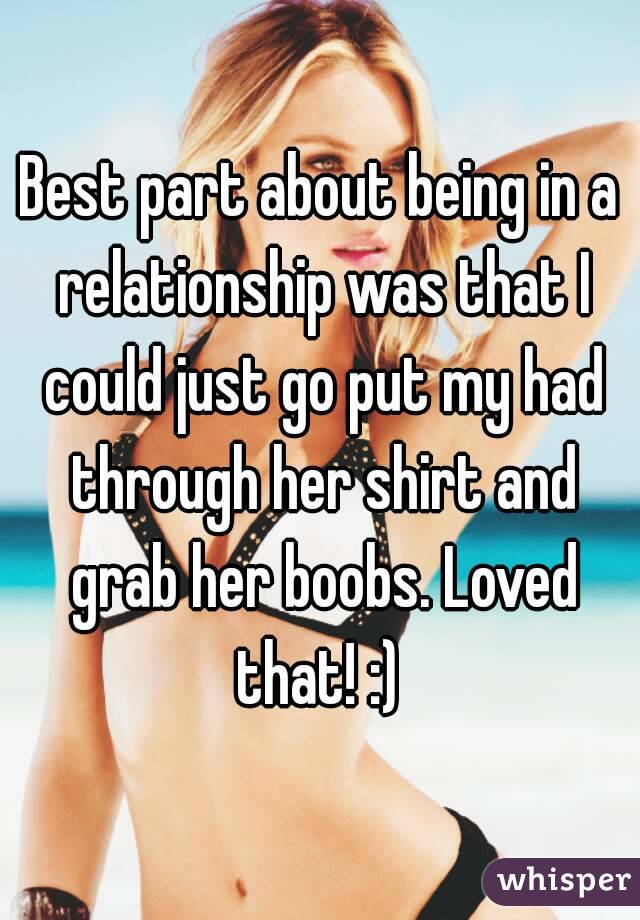 Best part about being in a relationship was that I could just go put my had through her shirt and grab her boobs. Loved that! :) 