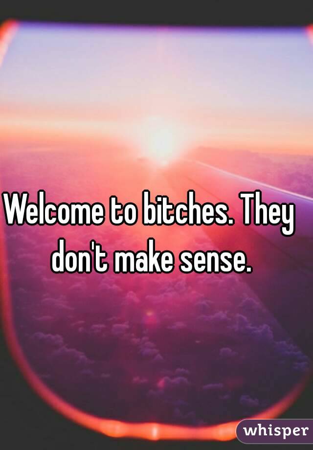 Welcome to bitches. They don't make sense.