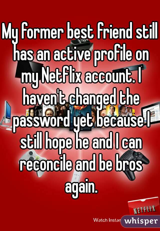 My former best friend still has an active profile on my Netflix account. I haven't changed the password yet because I still hope he and I can reconcile and be bros again.