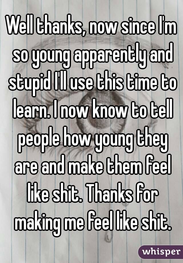 Well thanks, now since I'm so young apparently and stupid I'll use this time to learn. I now know to tell people how young they are and make them feel like shit. Thanks for making me feel like shit.