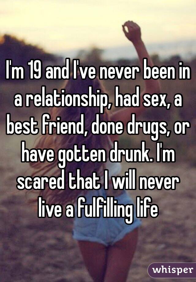I'm 19 and I've never been in a relationship, had sex, a best friend, done drugs, or have gotten drunk. I'm scared that I will never live a fulfilling life 