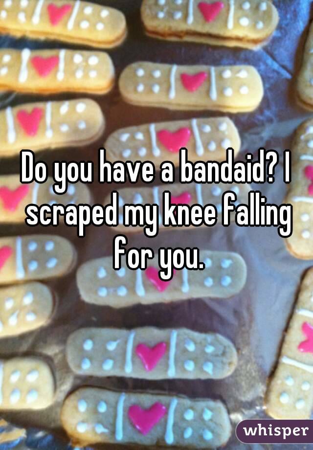 Do you have a bandaid? I scraped my knee falling for you.