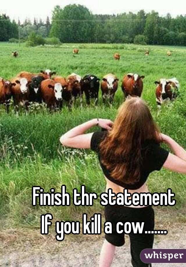 Finish thr statement
If you kill a cow.......