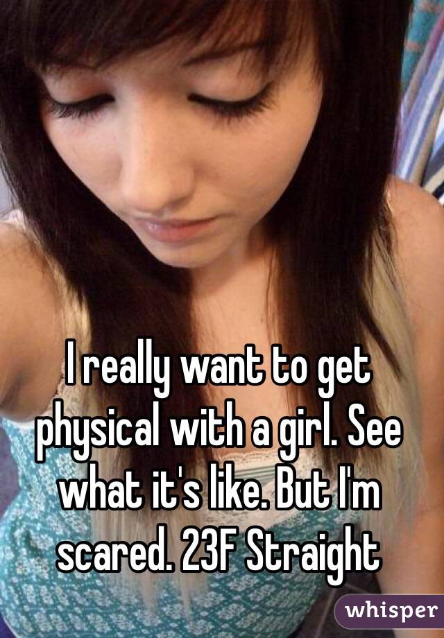 I really want to get physical with a girl. See what it's like. But I'm scared. 23F Straight