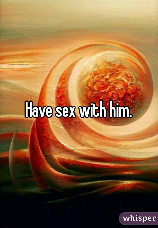 Have sex with him.