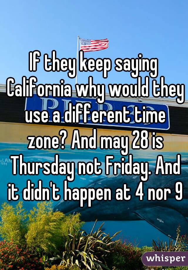 If they keep saying California why would they use a different time zone? And may 28 is Thursday not Friday. And it didn't happen at 4 nor 9