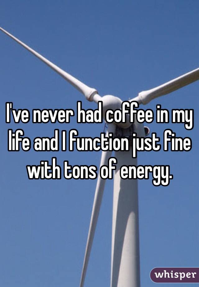 I've never had coffee in my life and I function just fine with tons of energy.