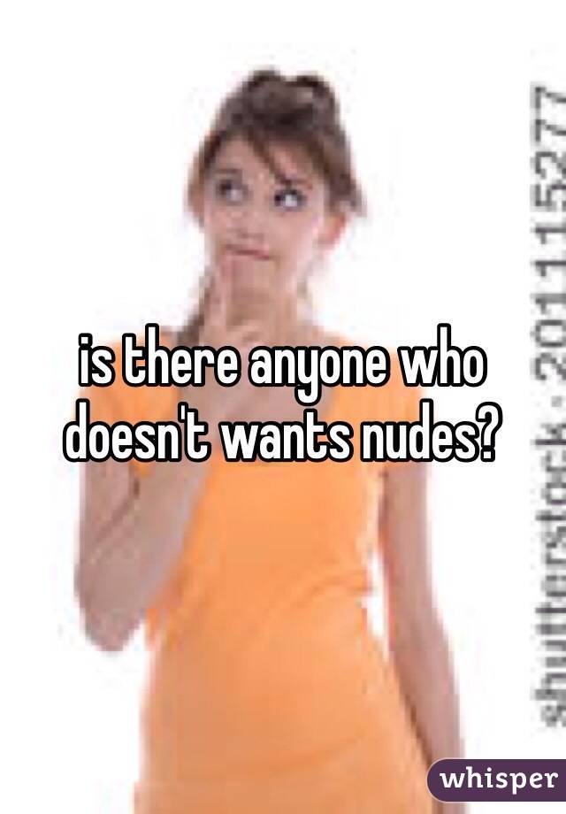 is there anyone who doesn't wants nudes?