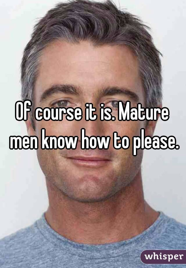 Of course it is. Mature men know how to please.