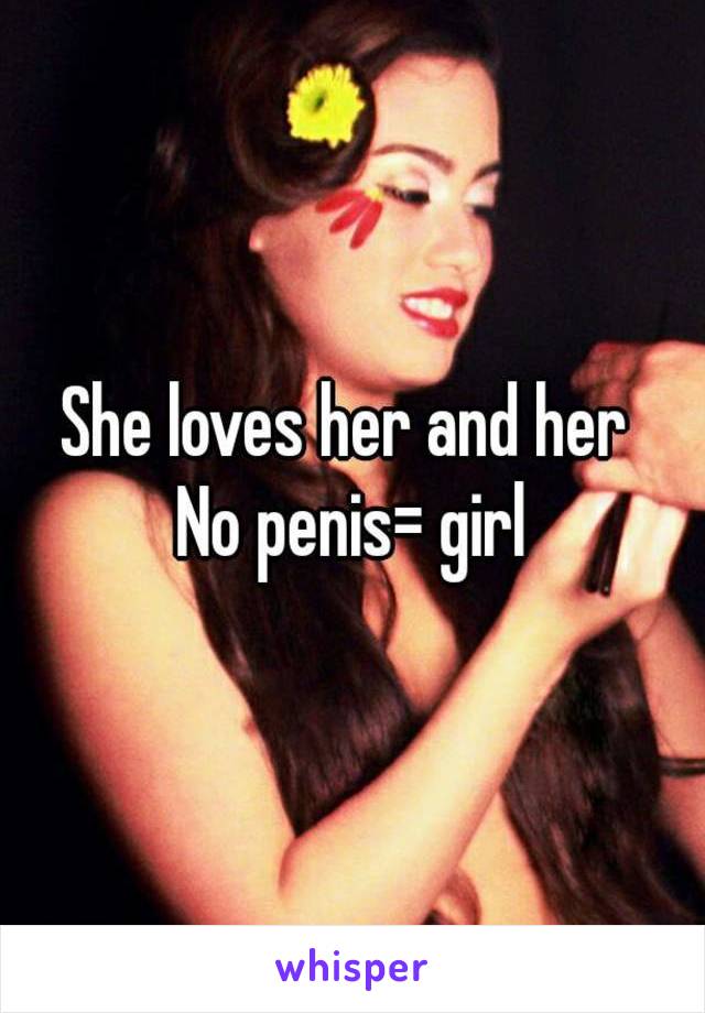 She loves her and her 
No penis= girl