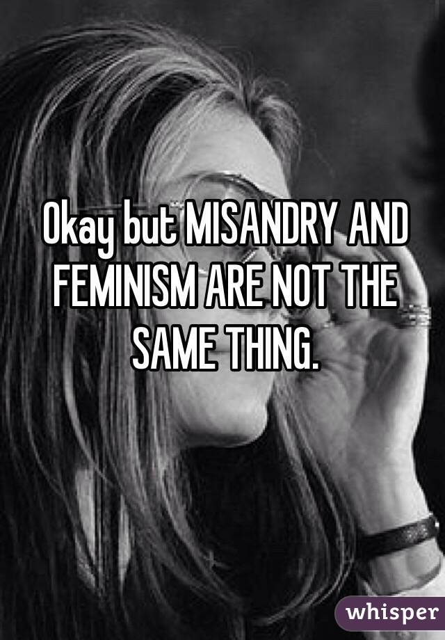 Okay but MISANDRY AND FEMINISM ARE NOT THE SAME THING. 