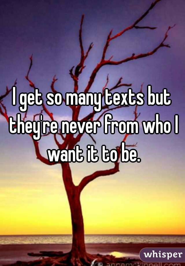 I get so many texts but they're never from who I want it to be.