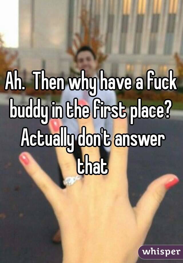 Ah.  Then why have a fuck buddy in the first place?  Actually don't answer that