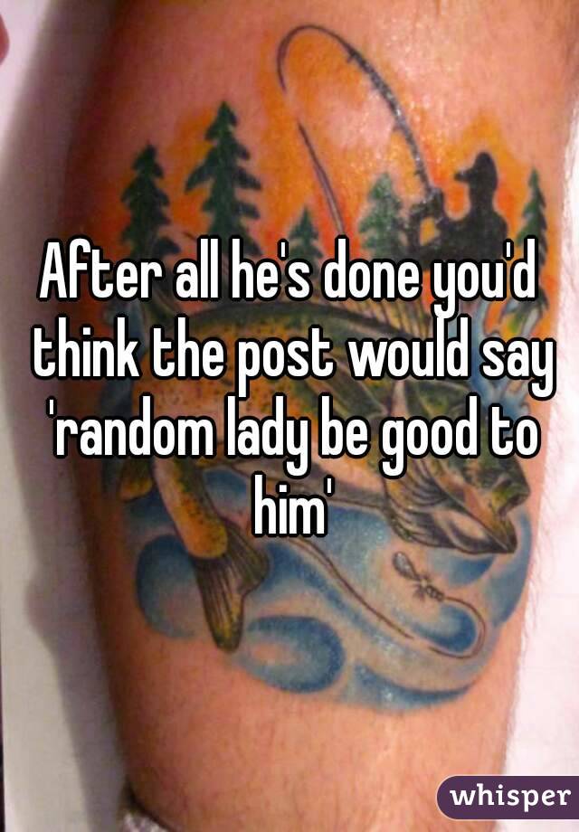 After all he's done you'd think the post would say 'random lady be good to him'
