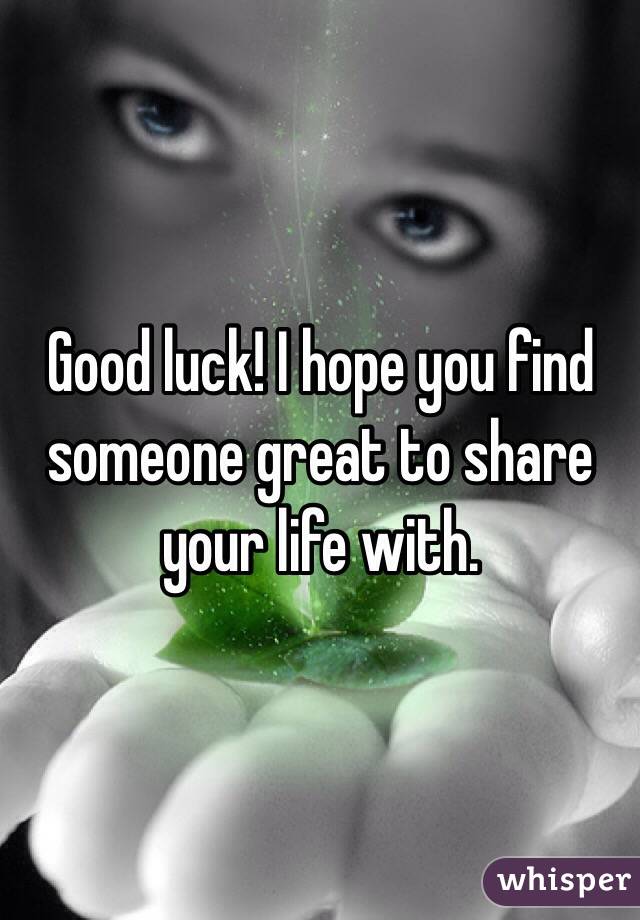 Good luck! I hope you find someone great to share your life with.