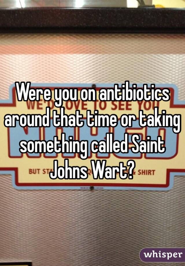 Were you on antibiotics around that time or taking something called Saint Johns Wart?