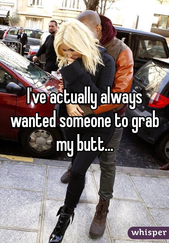 I've actually always wanted someone to grab my butt...