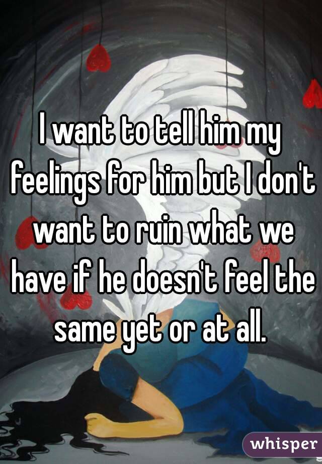 I want to tell him my feelings for him but I don't want to ruin what we have if he doesn't feel the same yet or at all. 