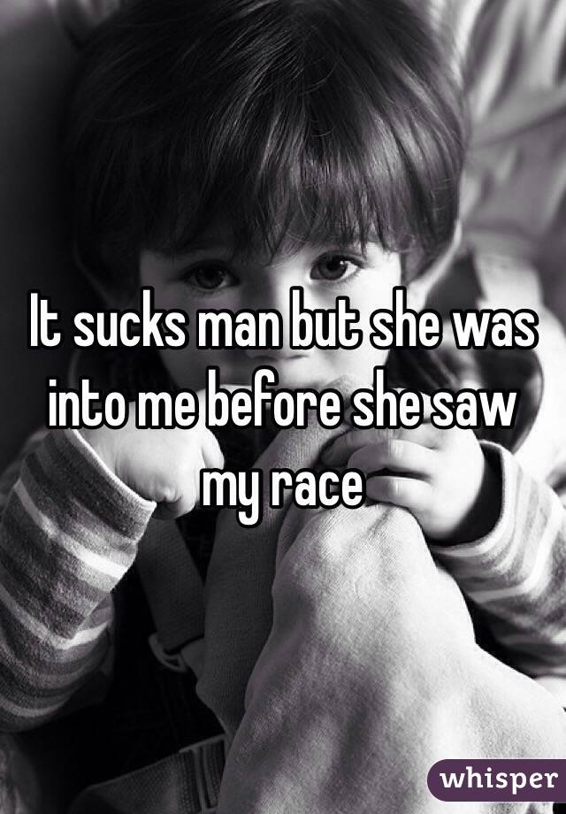 It sucks man but she was into me before she saw my race 