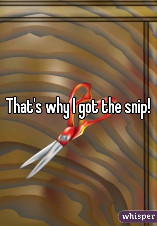 That's why I got the snip!