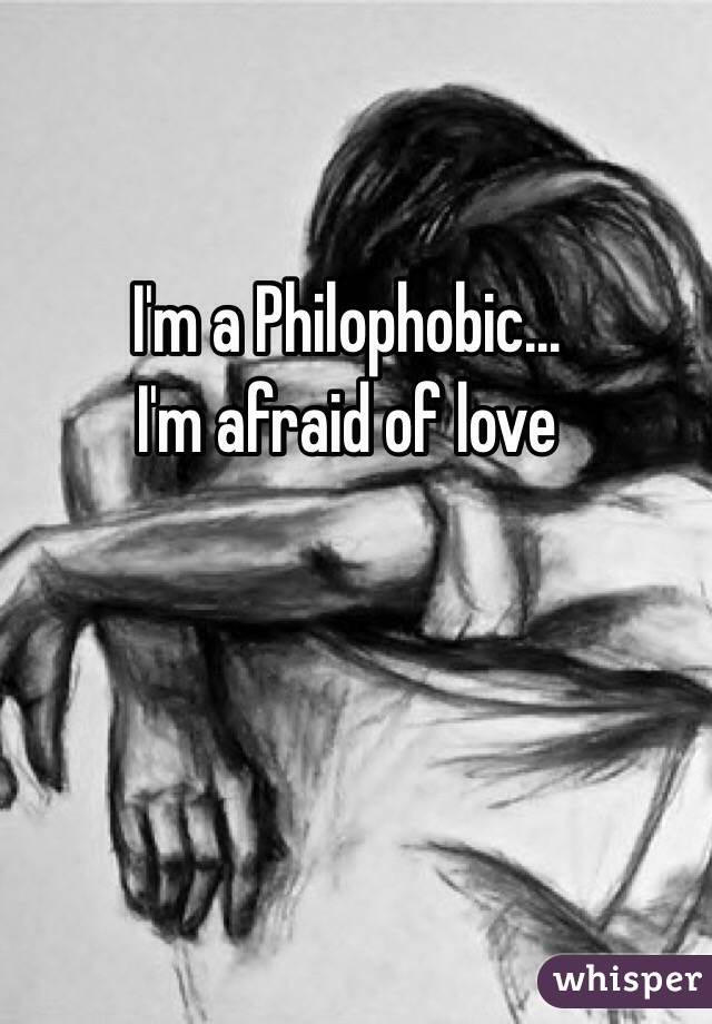 I'm a Philophobic... 
I'm afraid of love