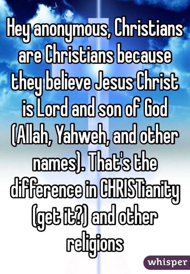 Hey anonymous, Christians are Christians because they believe Jesus Christ is Lord and son of God (Allah, Yahweh, and other names). That's the difference in CHRISTianity (get it?) and other religions