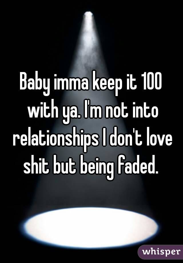Baby imma keep it 100 with ya. I'm not into relationships I don't love shit but being faded. 