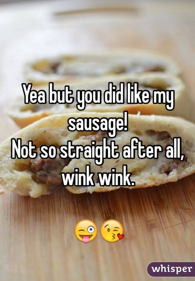 Yea but you did like my sausage!
Not so straight after all, wink wink.

😜😘