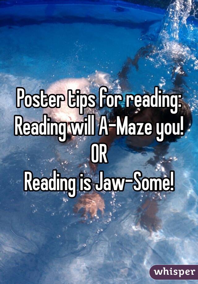 Poster tips for reading: Reading will A-Maze you! 
OR
Reading is Jaw-Some!