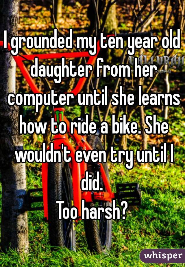 I grounded my ten year old daughter from her computer until she learns how to ride a bike. She wouldn't even try until I did. 
Too harsh?