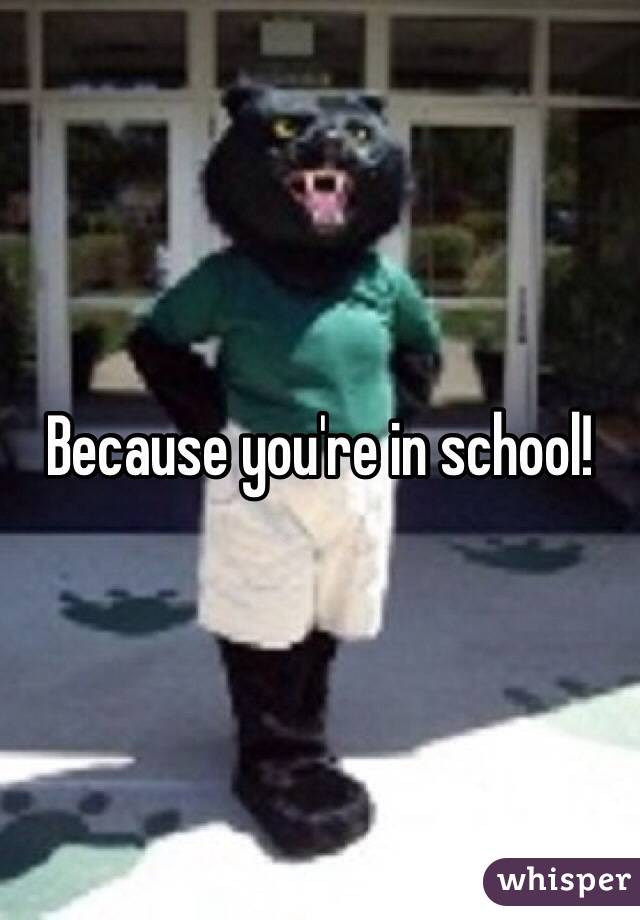 Because you're in school!