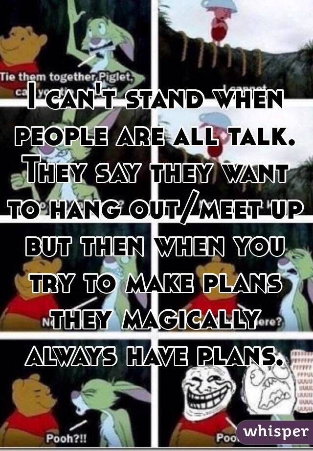 I can't stand when people are all talk. They say they want to hang out/meet up but then when you try to make plans they magically always have plans.  