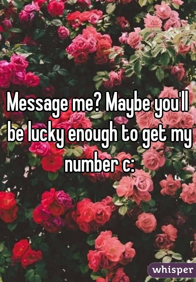 Message me? Maybe you'll be lucky enough to get my number c: