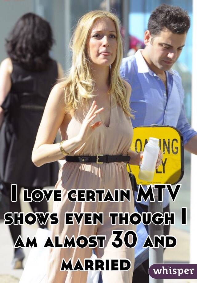 I love certain MTV shows even though I am almost 30 and married 