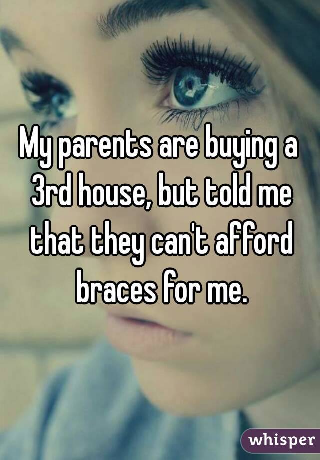 My parents are buying a 3rd house, but told me that they can't afford braces for me.