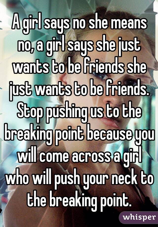 A girl says no she means no, a girl says she just wants to be friends she just wants to be friends. Stop pushing us to the breaking point because you will come across a girl who will push your neck to the breaking point. 