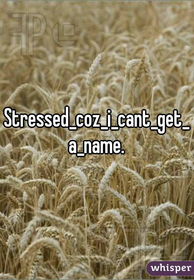 Stressed_coz_i_cant_get_a_name.