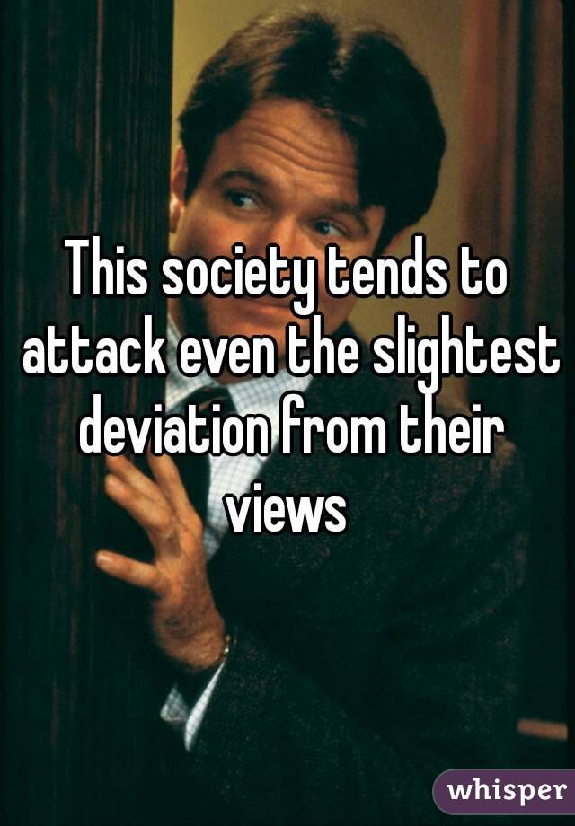 This society tends to attack even the slightest deviation from their views 