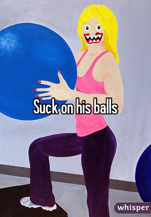 Suck on his balls 
