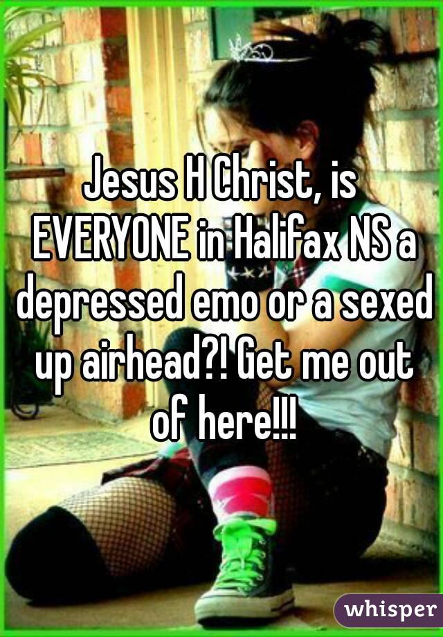 Jesus H Christ, is EVERYONE in Halifax NS a depressed emo or a sexed up airhead?! Get me out of here!!!