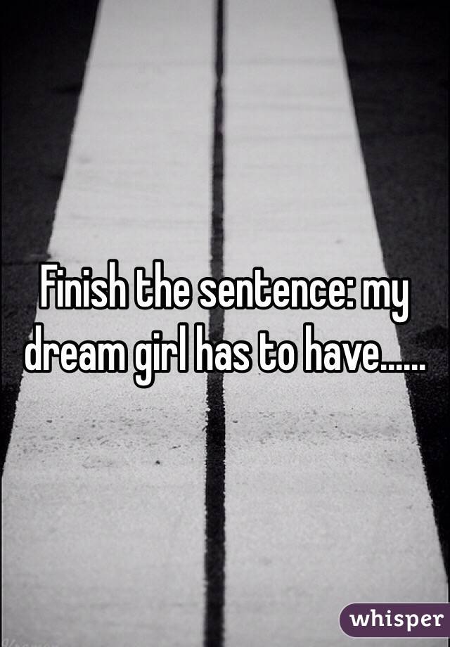 Finish the sentence: my dream girl has to have......