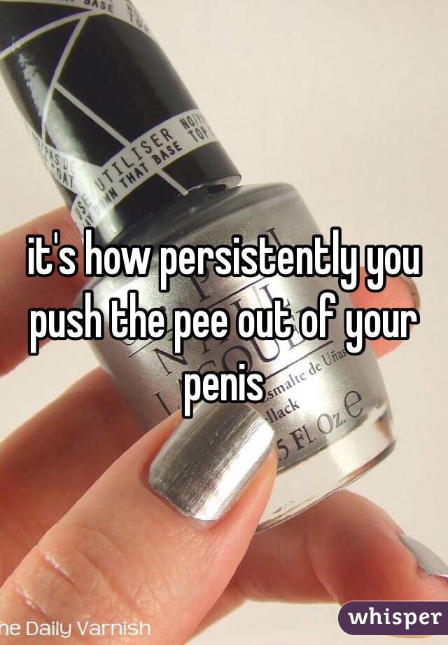 it's how persistently you push the pee out of your penis