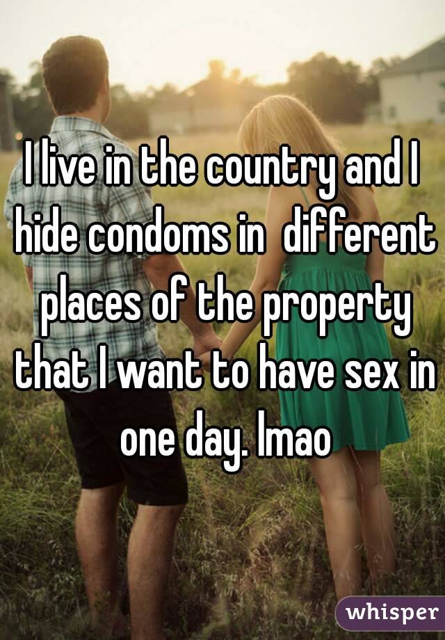 I live in the country and I hide condoms in  different places of the property that I want to have sex in one day. lmao