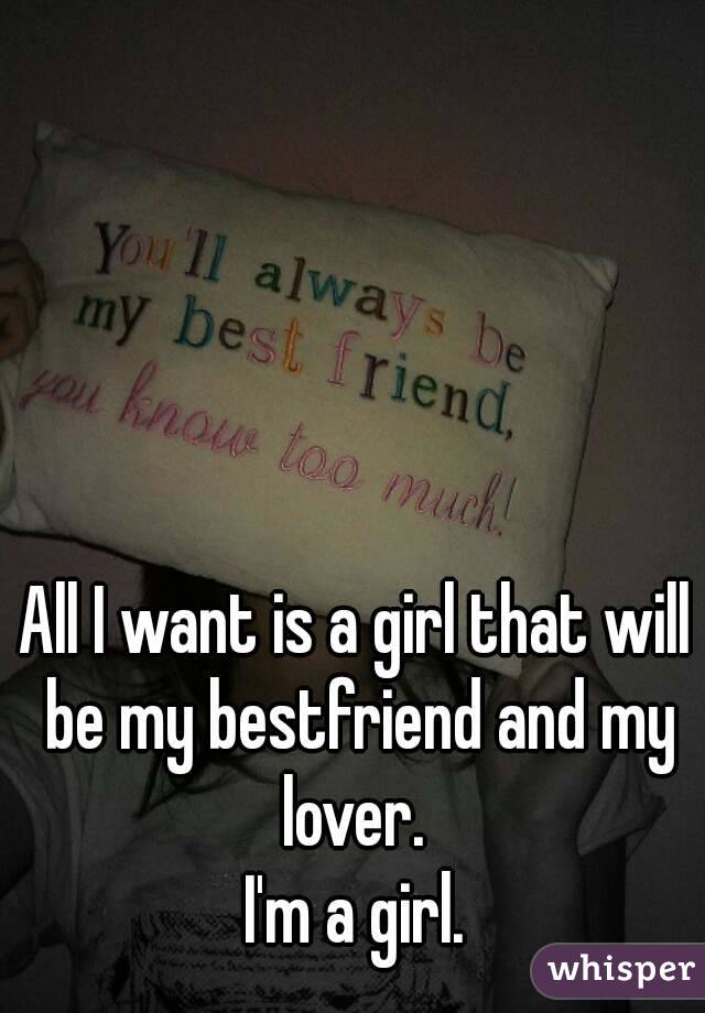 All I want is a girl that will be my bestfriend and my lover. 
I'm a girl.