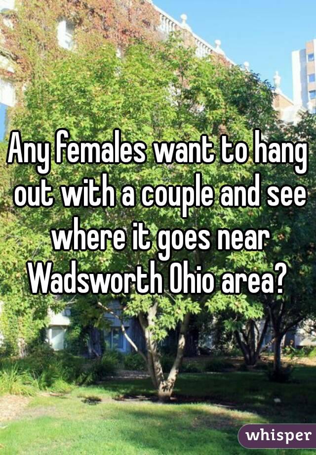 Any females want to hang out with a couple and see where it goes near Wadsworth Ohio area? 