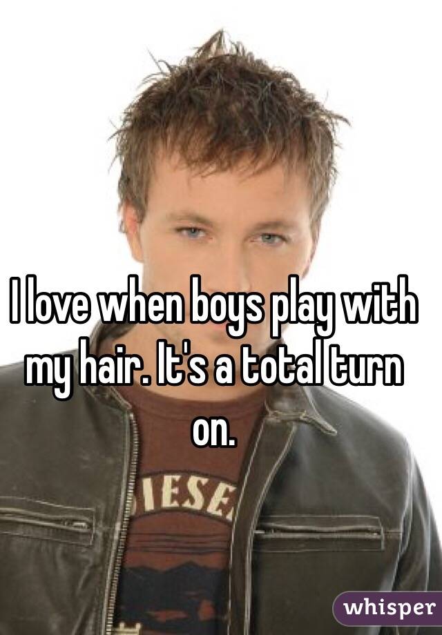 I love when boys play with my hair. It's a total turn on. 